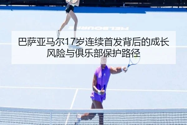 巴萨亚马尔17岁连续首发背后的成长风险与俱乐部保护路径