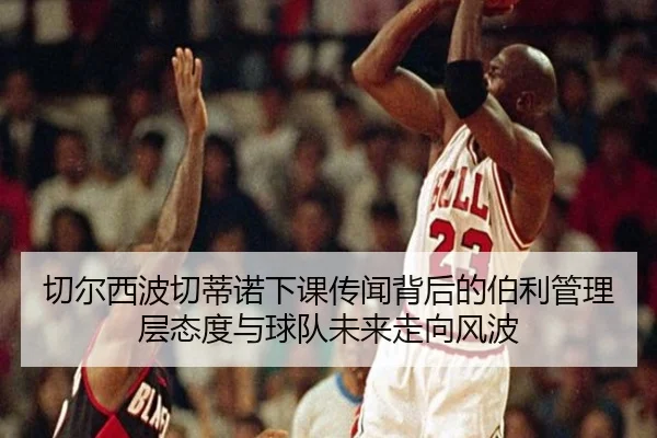 切尔西波切蒂诺下课传闻背后的伯利管理层态度与球队未来走向风波